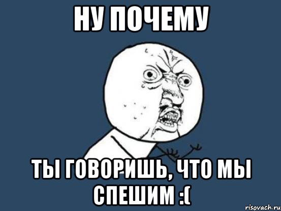 Ну почему Ты говоришь, что мы спешим :(, Мем Ну почему