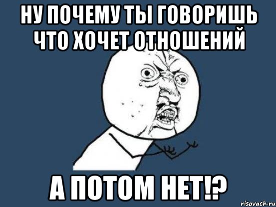 ну почему ты говоришь что хочет отношений А потом нет!?, Мем Ну почему