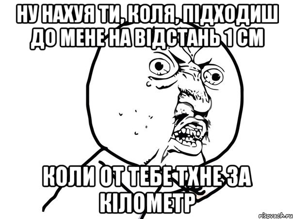 ну нахуя ти, коля, підходиш до мене на відстань 1 см коли от тебе тхне за кілометр, Мем Ну почему (белый фон)