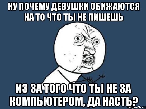 Ну почему девушки обижаются на то что ты не пишешь из за того что ты не за компьютером, да Насть?, Мем Ну почему