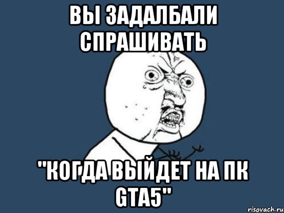 Вы задалбали спрашивать "Когда выйдет на пк GTA5", Мем Ну почему