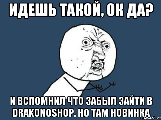 Идешь такой, ок да? И вспомнил что забыл зайти в Drakonoshop. НО ТАМ НОВИНКА, Мем Ну почему