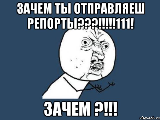 Зачем ты отправляеш Репорты???!!!!!111! Зачем ?!!!, Мем Ну почему