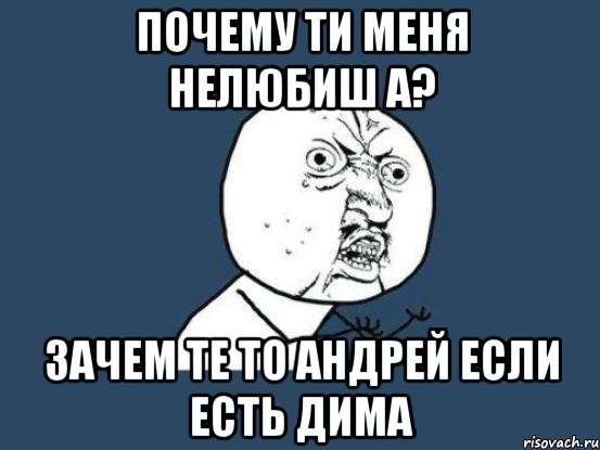 Почему ти меня нелюбиш а? Зачем те то Андрей если есть Дима, Мем Ну почему