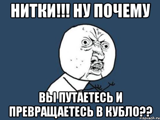 нитки!!! Ну почему вы путаетесь и превращаетесь в кубло??, Мем Ну почему