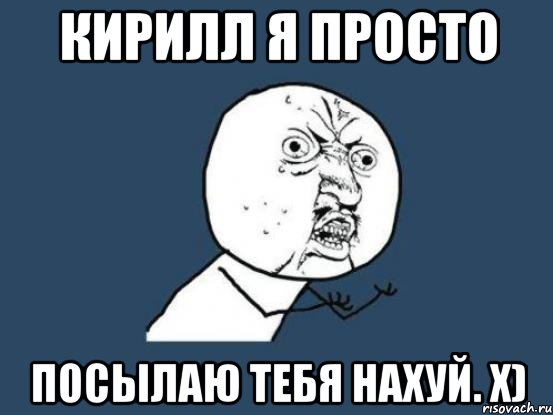 Кирилл я просто посылаю тебя нахуй. х), Мем Ну почему