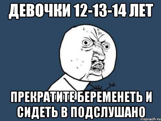 Девочки 12-13-14 лет Прекратите беременеть и сидеть в подслушано, Мем Ну почему