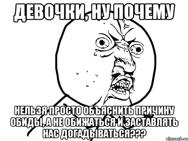 Девочки, ну почему Нельзя просто объяснить причину обиды, а не обижаться и заставлять нас догадываться???, Мем Ну почему (белый фон)