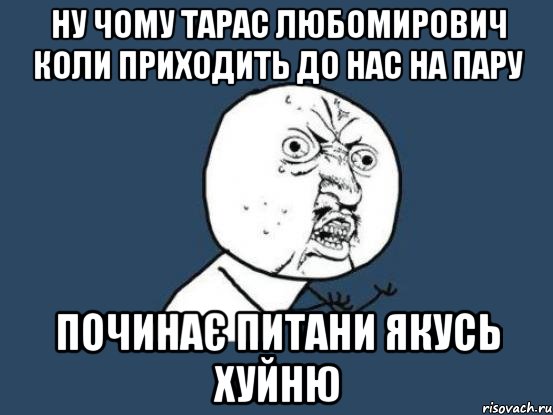 ну чому Тарас Любомирович коли приходить до нас на пару починає питани якусь хуйню, Мем Ну почему