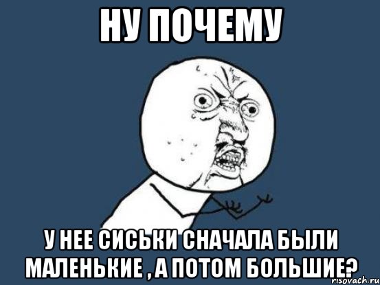 Ну почему У нее сиськи сначала были маленькие , а потом большие?, Мем Ну почему