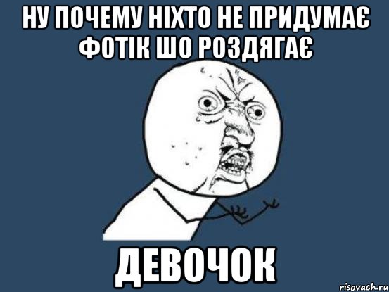 Ну почему ніхто не придумає фотік шо роздягає ДЕВОЧОК, Мем Ну почему