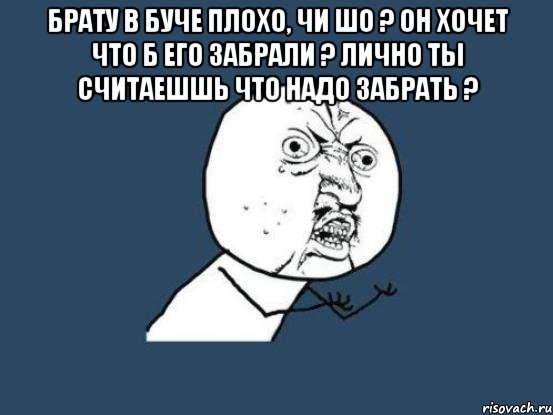 Брату в БУче плохо, чи шо ? Он хочет что б его забрали ? Лично ты считаешшь что надо забрать ? , Мем Ну почему