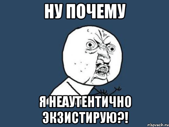 НУ ПОЧЕМУ Я НЕАУТЕНТИЧНО ЭКЗИСТИРУЮ?!, Мем Ну почему