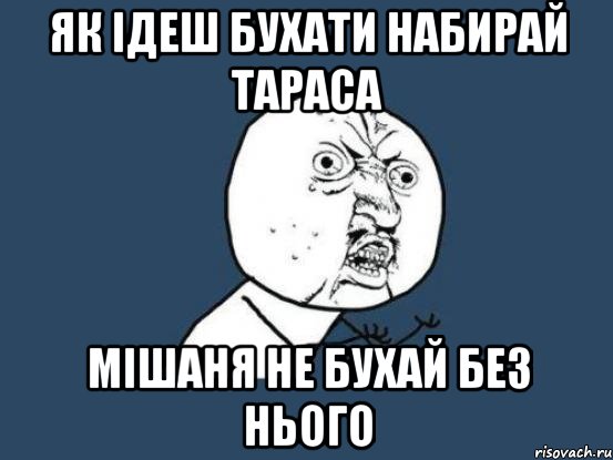 ЯК ІДЕШ БУХАТИ НАБИРАЙ ТАРАСА МІШАНЯ НЕ БУХАЙ БЕЗ НЬОГО, Мем Ну почему