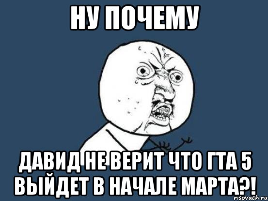 Ну почему Давид не верит что гта 5 выйдет в начале марта?!, Мем Ну почему