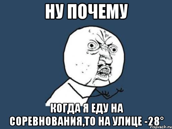 Ну почему Когда я еду на соревнования,то на улице -28°, Мем Ну почему