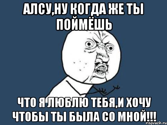 алсу,ну когда же ты поймёшь что я люблю тебя,и хочу чтобы ты была со мной!!!, Мем Ну почему