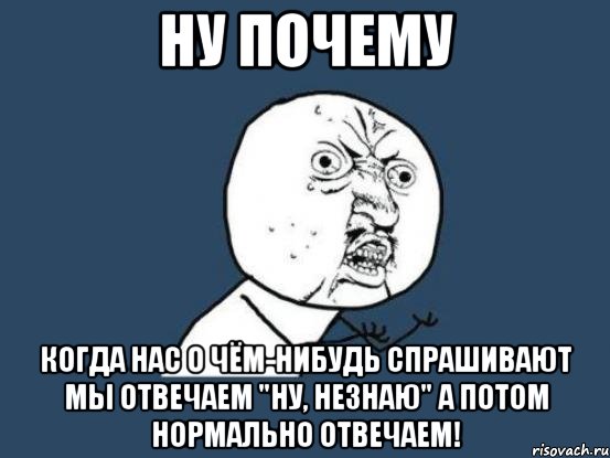 Ну почему Когда нас о чём-нибудь спрашивают мы отвечаем "ну, незнаю" а потом нормально отвечаем!, Мем Ну почему