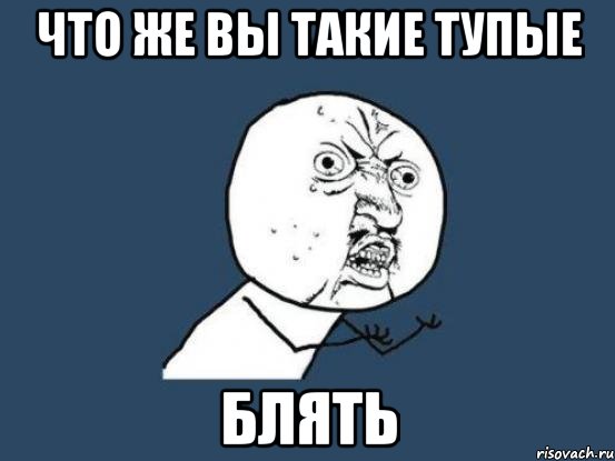 Что же вы такие тупые Блять, Мем Ну почему