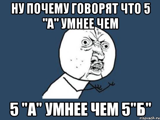 НУ ПОЧЕМУ ГОВОРЯТ ЧТО 5 "А" УМНЕЕ ЧЕМ 5 "А" УМНЕЕ ЧЕМ 5"Б", Мем Ну почему