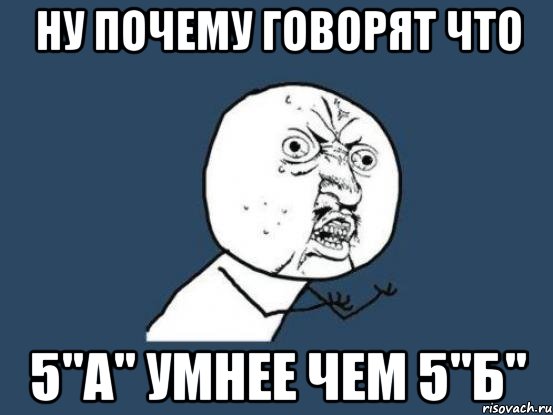 НУ ПОЧЕМУ ГОВОРЯТ ЧТО 5"А" УМНЕЕ ЧЕМ 5"Б", Мем Ну почему