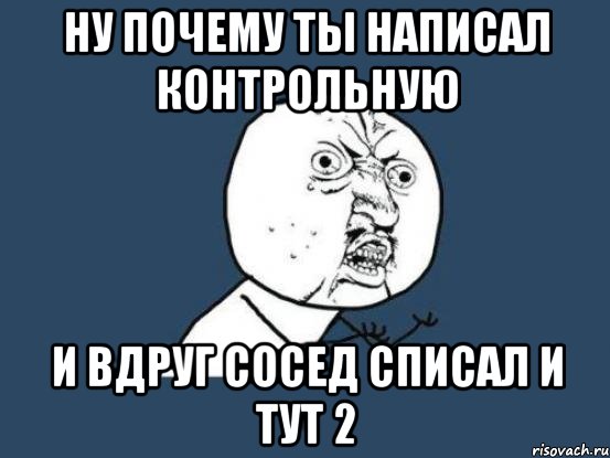 Ну почему ты написал контрольную И вдруг сосед списал и тут 2, Мем Ну почему