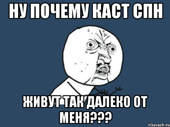 НУ ПОЧЕМУ КАСТ СПН ЖИВУТ ТАК ДАЛЕКО ОТ МЕНЯ???, Мем Ну почему