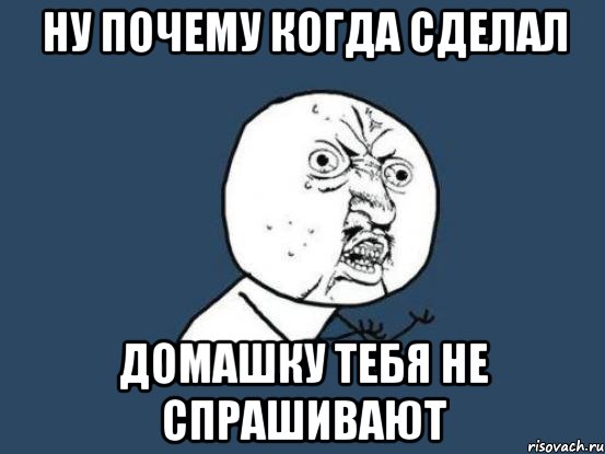 ну почему когда сделал домашку тебя не спрашивают, Мем Ну почему