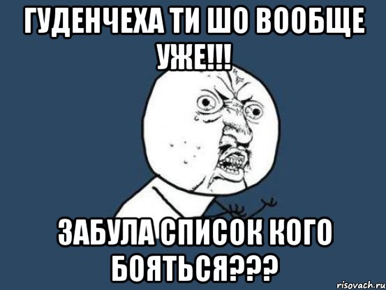 Гуденчеха ти шо вообще уже!!! Забула список кого бояться???, Мем Ну почему