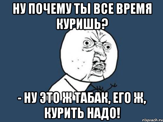 НУ почему ты все время куришь? - Ну это ж табак, его ж, курить надо!, Мем Ну почему