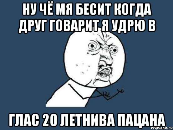 ну чё мя бесит когда друг говарит я удрю в глас 20 летнива пацана, Мем Ну почему