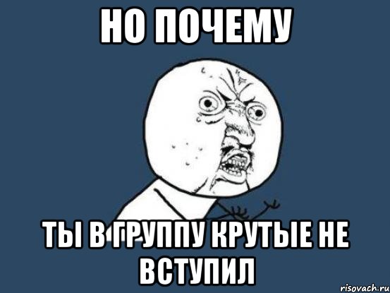 но почему ты в группу Крутые не вступил, Мем Ну почему