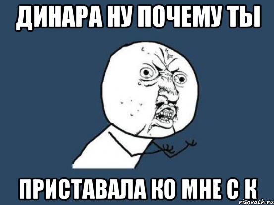 Динара ну почему ты приставала ко мне с К, Мем Ну почему