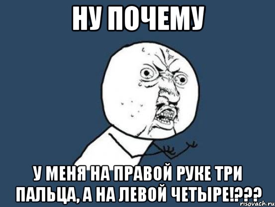 Ну почему У меня на правой руке три пальца, а на левой четыре!???, Мем Ну почему