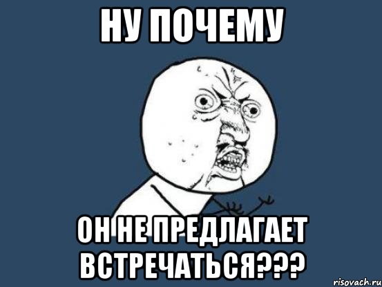 НУ ПОЧЕМУ ОН НЕ ПРЕДЛАГАЕТ ВСТРЕЧАТЬСЯ???, Мем Ну почему