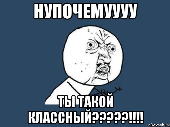 Нупочемуууу Ты такой классный?????!!!!, Мем Ну почему