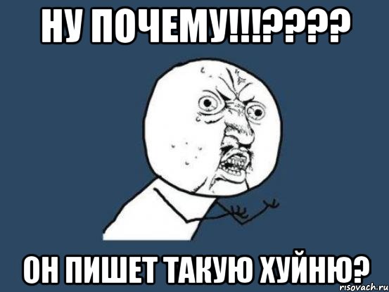 Ну почему!!!???? Он пишет такую хуйню?, Мем Ну почему