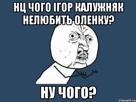 Нц чого Ігор Калужняк нелюбить Оленку? ну чого?, Мем Ну почему