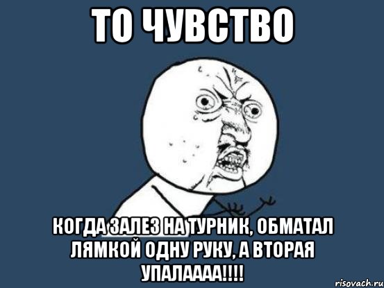 То чувство когда залез на турник, обматал лямкой одну руку, а вторая упалаааа!!!!, Мем Ну почему