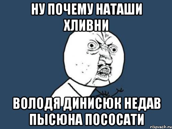 Ну почему наташи хливни Володя динисюк недав пысюна пососати, Мем Ну почему