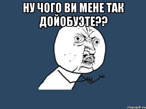 ну чого ви мене так дойобуэте?? , Мем Ну почему