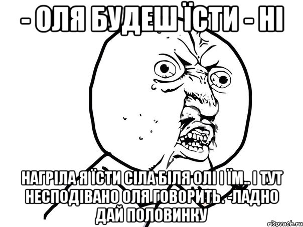 - Оля будеш їсти - Ні нагріла я їсти сіла біля Олі і їм.. і тут несподівано Оля говорить. -Ладно дай половинку, Мем Ну почему (белый фон)