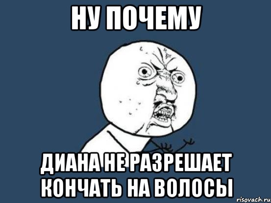 Ну почему диана не разрешает кончать на волосы, Мем Ну почему