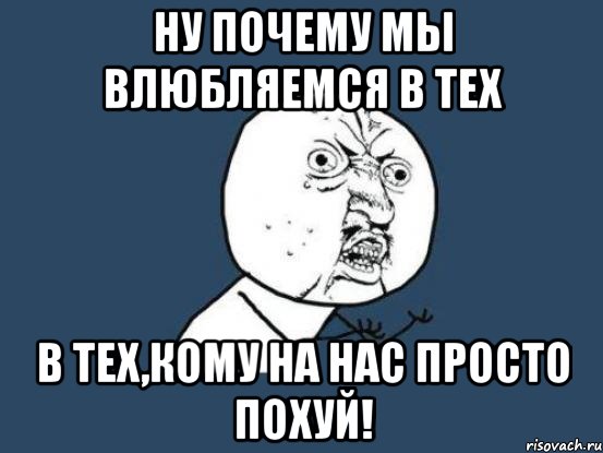 Ну почему мы влюбляемся в тех в тех,кому на нас просто похуй!, Мем Ну почему