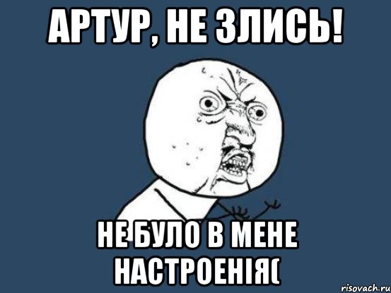 Артур, не злись! не було в мене настроенія(, Мем Ну почему