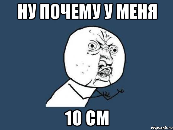 НУ ПОЧЕМУ У МЕНЯ 10 СМ, Мем Ну почему