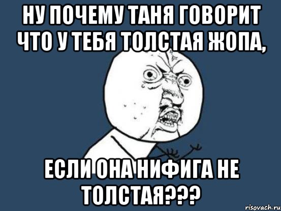 ну почему Таня говорит что у тебя толстая жопа, если она нифига не толстая???, Мем Ну почему