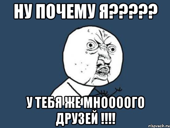 ну почему я????? у тебя же мноооого друзей !!!!, Мем Ну почему