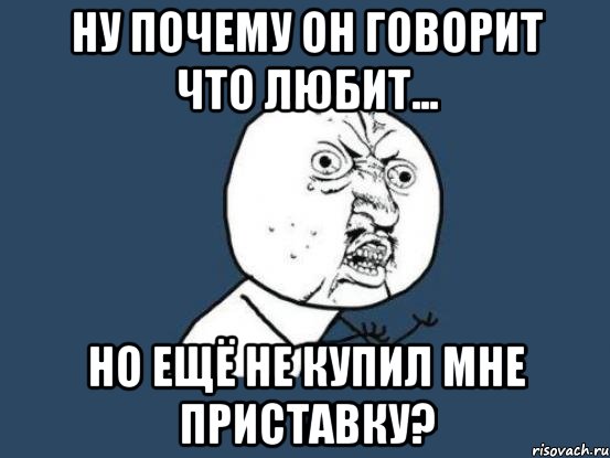 ну почему он говорит что любит... но ещё не купил мне приставку?, Мем Ну почему