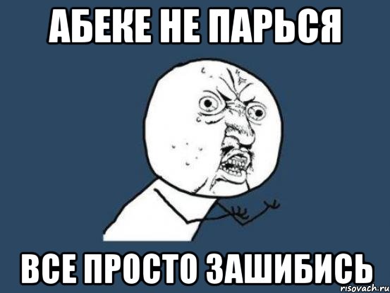 Абеке не парься Все просто ЗАШИБИСЬ, Мем Ну почему